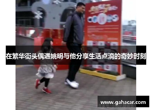 在繁华街头偶遇姚明与他分享生活点滴的奇妙时刻