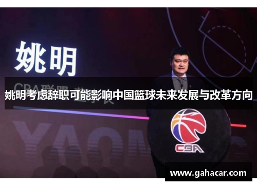 姚明考虑辞职可能影响中国篮球未来发展与改革方向