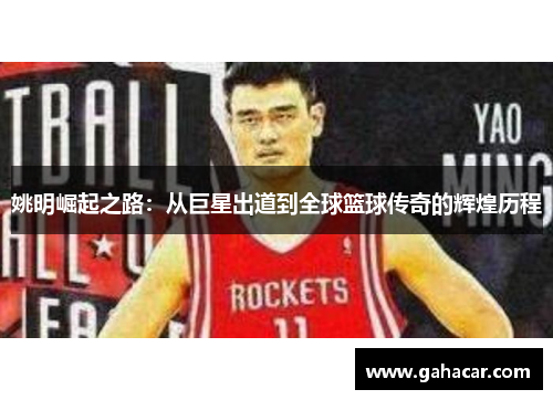 姚明崛起之路：从巨星出道到全球篮球传奇的辉煌历程