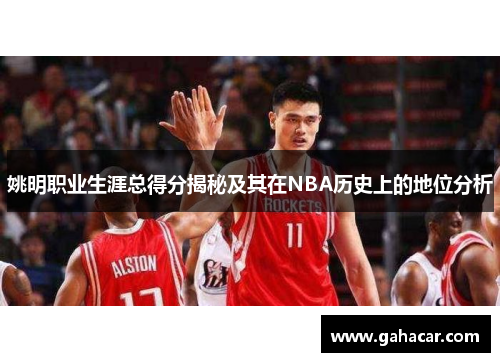 姚明职业生涯总得分揭秘及其在NBA历史上的地位分析