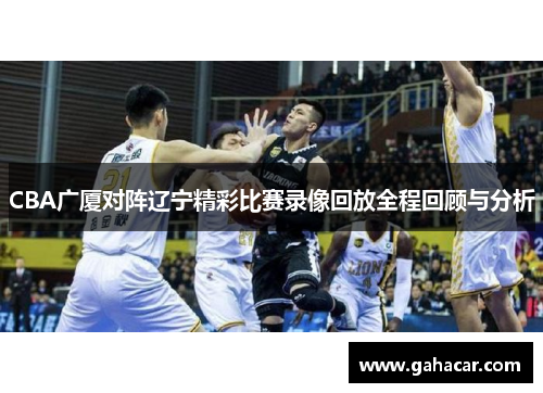 CBA广厦对阵辽宁精彩比赛录像回放全程回顾与分析