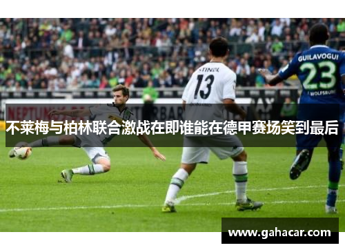 不莱梅与柏林联合激战在即谁能在德甲赛场笑到最后