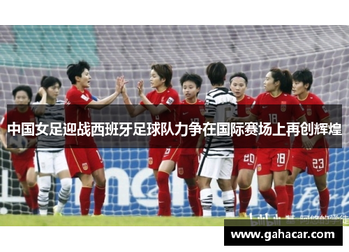 中国女足迎战西班牙足球队力争在国际赛场上再创辉煌