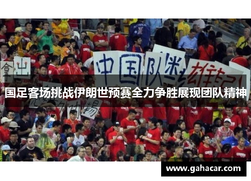 国足客场挑战伊朗世预赛全力争胜展现团队精神