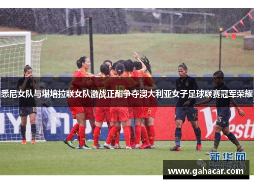 悉尼女队与堪培拉联女队激战正酣争夺澳大利亚女子足球联赛冠军荣耀
